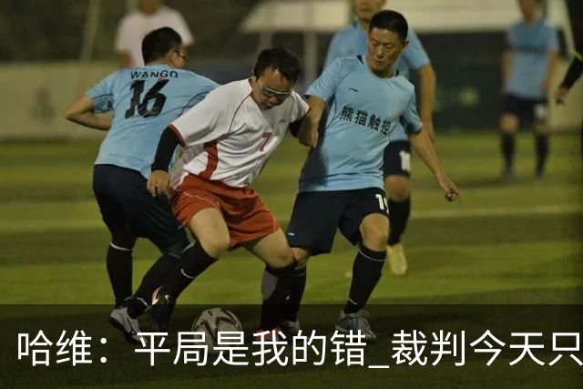 哈维：平局是我的错 裁判今天只管出牌