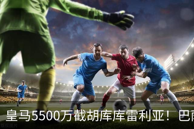 皇马5500万截胡库库雷利亚！巴萨马竞全白忙活，西甲格局一夜变天