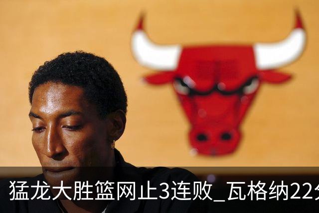 猛龙大胜篮网止3连败 瓦格纳22分魔术力克骑士